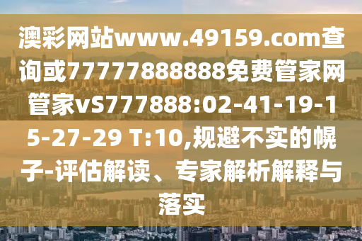 澳彩網(wǎng)站www.49159.соm查詢或77777888888免費(fèi)管家網(wǎng)管家vS777888:02-41-19-15-27-29 T:10,規(guī)避不實(shí)的幌子-評(píng)估解讀、專家解析解釋與落實(shí)