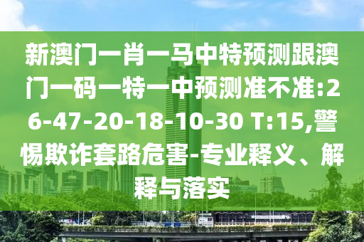 新澳門一肖一馬中特預(yù)測跟澳門一碼一特一中預(yù)測準(zhǔn)不準(zhǔn):26-47-20-18-10-30 T:15,警惕欺詐套路危害-專業(yè)釋義、解釋與落實(shí)