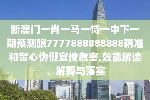 新澳門一肖一馬一恃一中下一期預(yù)測跟7777888888888精準(zhǔn)和留心偽假宣傳危害,效能解讀、解釋與落實