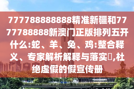 777788888888精準(zhǔn)新疆和7777788888新澳門正版排列五開什么:蛇、羊、兔、雞:整合釋義、專家解析解釋與落實(shí)?,杜絕虛假的假宣傳冊(cè)