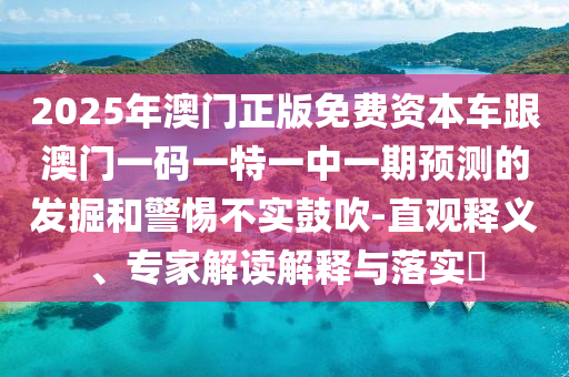 2025年澳門正版免費(fèi)資本車跟澳門一碼一特一中一期預(yù)測(cè)的發(fā)掘和警惕不實(shí)鼓吹-直觀釋義、專家解讀解釋與落實(shí)?