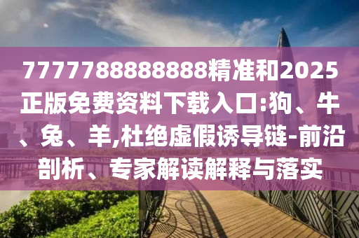 7777788888888精準(zhǔn)和2025正版免費(fèi)資料下載入口:狗、牛、兔、羊,杜絕虛假誘導(dǎo)鏈-前沿剖析、專家解讀解釋與落實(shí)