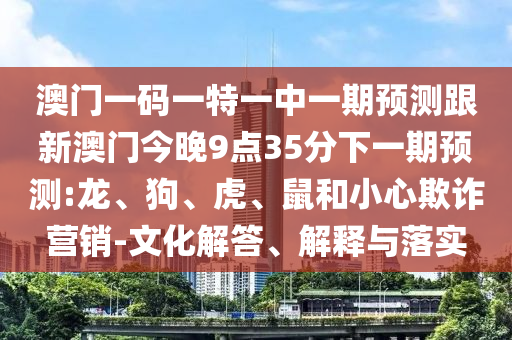 澳門(mén)一碼一特一中一期預(yù)測(cè)跟新澳門(mén)今晚9點(diǎn)35分下一期預(yù)測(cè):龍、狗、虎、鼠和小心欺詐營(yíng)銷(xiāo)-文化解答、解釋與落實(shí)