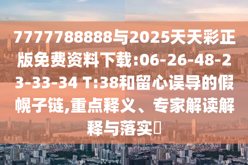 7777788888與2025天天彩正版免費(fèi)資料下載:06-26-48-23-33-34 T:38和留心誤導(dǎo)的假幌子鏈,重點(diǎn)釋義、專家解讀解釋與落實(shí)?