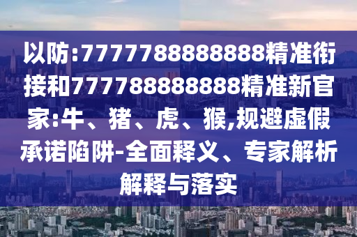 以防:7777788888888精準(zhǔn)銜接和777788888888精準(zhǔn)新官家:牛、豬、虎、猴,規(guī)避虛假承諾陷阱-全面釋義、專家解析解釋與落實(shí)