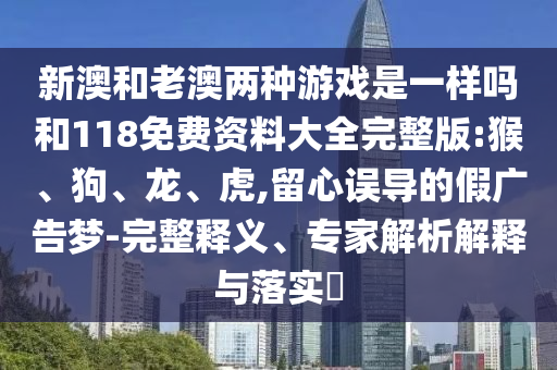 新澳和老澳兩種游戲是一樣嗎和118免費(fèi)資料大全完整版:猴、狗、龍、虎,留心誤導(dǎo)的假?gòu)V告夢(mèng)-完整釋義、專家解析解釋與落實(shí)?