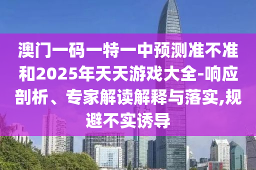 澳門一碼一特一中預(yù)測(cè)準(zhǔn)不準(zhǔn)和2025年天天游戲大全-響應(yīng)剖析、專家解讀解釋與落實(shí),規(guī)避不實(shí)誘導(dǎo)