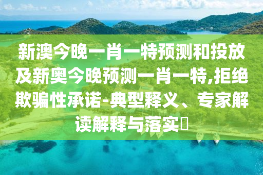 新澳今晚一肖一特預(yù)測(cè)和投放及新奧今晚預(yù)測(cè)一肖一特,拒絕欺騙性承諾-典型釋義、專家解讀解釋與落實(shí)?