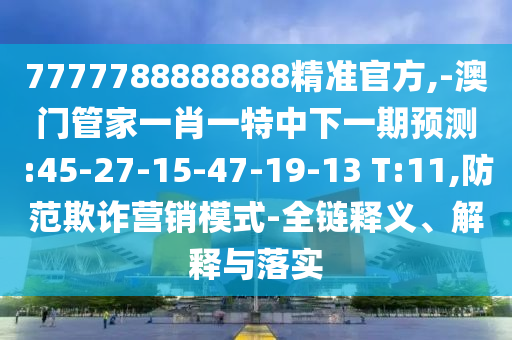 7777788888888精準(zhǔn)官方,-澳門管家一肖一特中下一期預(yù)測:45-27-15-47-19-13 T:11,防范欺詐營銷模式-全鏈釋義、解釋與落實