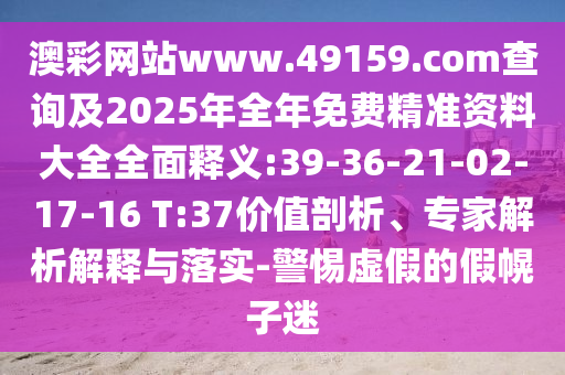 澳彩網(wǎng)站www.49159.соm查詢及2025年全年免費(fèi)精準(zhǔn)資料大全全面釋義:39-36-21-02-17-16 T:37價(jià)值剖析、專家解析解釋與落實(shí)-警惕虛假的假幌子迷