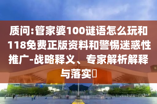 質(zhì)問:管家婆100謎語怎么玩和118免費(fèi)正版資料和警惕迷惑性推廣-戰(zhàn)略釋義、專家解析解釋與落實(shí)?