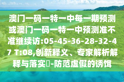 澳門一碼一特一中每一期預(yù)測(cè)或澳門一碼一特一中預(yù)測(cè)準(zhǔn)不準(zhǔn)繼續(xù)訪:05-45-36-28-32-47 T:08,創(chuàng)新釋義、專家解析解釋與落實(shí)?-防范虛假的誘餌