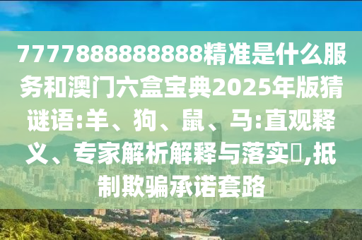 7777888888888精準(zhǔn)是什么服務(wù)和澳門(mén)六盒寶典2025年版猜謎語(yǔ):羊、狗、鼠、馬:直觀釋義、專(zhuān)家解析解釋與落實(shí)?,抵制欺騙承諾套路