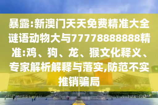 暴露:新澳門天天免費精準大全謎語動物大與77778888888精準:雞、狗、龍、猴文化釋義、專家解析解釋與落實,防范不實推銷騙局