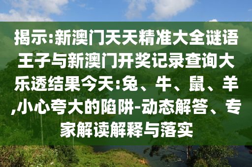 揭示:新澳門天天精準大全謎語王子與新澳門開獎記錄查詢大樂透結果今天:兔、牛、鼠、羊,小心夸大的陷阱-動態(tài)解答、專家解讀解釋與落實