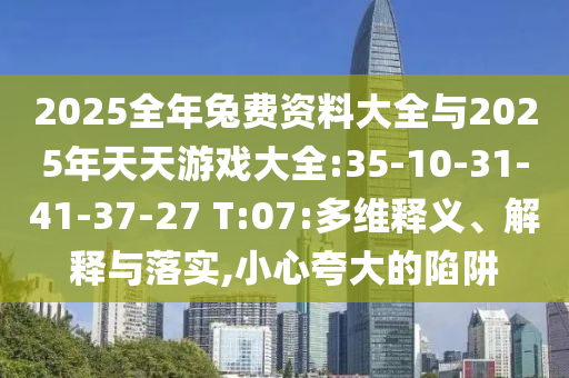 2025全年兔費(fèi)資料大全與2025年天天游戲大全:35-10-31-41-37-27 T:07:多維釋義、解釋與落實(shí),小心夸大的陷阱