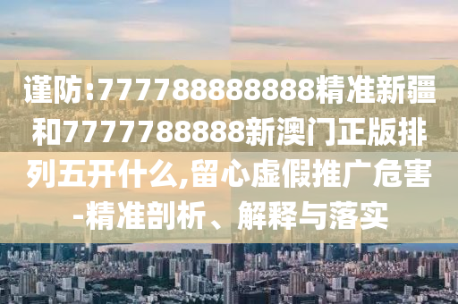 謹(jǐn)防:777788888888精準(zhǔn)新疆和7777788888新澳門正版排列五開什么,留心虛假推廣危害-精準(zhǔn)剖析、解釋與落實(shí)
