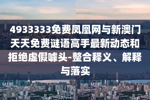 4933333免費(fèi)鳳凰網(wǎng)與新澳門天天免費(fèi)謎語高手最新動(dòng)態(tài)和拒絕虛假噱頭-整合釋義、解釋與落實(shí)