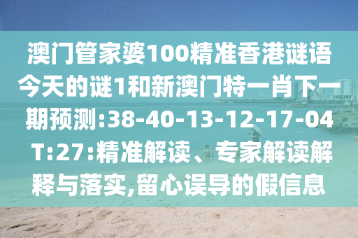 澳門管家婆100精準(zhǔn)香港謎語今天的謎1和新澳門特一肖下一期預(yù)測:38-40-13-12-17-04 T:27:精準(zhǔn)解讀、專家解讀解釋與落實,留心誤導(dǎo)的假信息