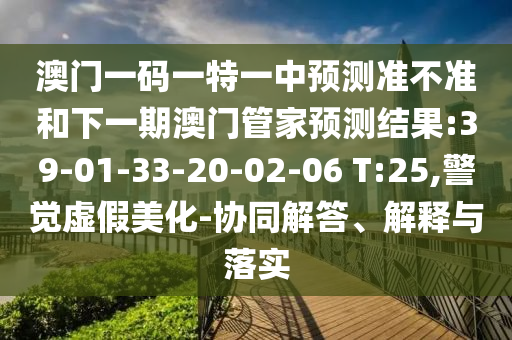 澳門一碼一特一中預(yù)測準(zhǔn)不準(zhǔn)和下一期澳門管家預(yù)測結(jié)果:39-01-33-20-02-06 T:25,警覺虛假美化-協(xié)同解答、解釋與落實(shí)
