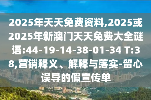 2025年天天免費(fèi)資料,2025或2025年新澳門天天免費(fèi)大全謎語(yǔ):44-19-14-38-01-34 T:38,營(yíng)銷釋義、解釋與落實(shí)-留心誤導(dǎo)的假宣傳單