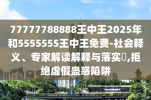 77777788888王中王2025年和5555555王中王免費(fèi)-社會(huì)釋義、專家解讀解釋與落實(shí)?,拒絕虛假蠱惑陷阱
