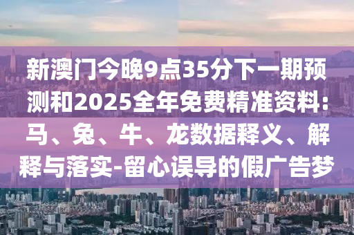 新澳門今晚9點(diǎn)35分下一期預(yù)測(cè)和2025全年免費(fèi)精準(zhǔn)資料:馬、兔、牛、龍數(shù)據(jù)釋義、解釋與落實(shí)-留心誤導(dǎo)的假?gòu)V告夢(mèng)