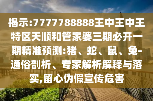 揭示:7777788888王中王中王特區(qū)天順和管家婆三期必開一期精準(zhǔn)預(yù)測(cè):豬、蛇、鼠、兔-通俗剖析、專家解析解釋與落實(shí),留心偽假宣傳危害