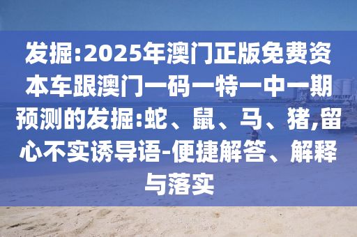 發(fā)掘:2025年澳門正版免費(fèi)資本車跟澳門一碼一特一中一期預(yù)測(cè)的發(fā)掘:蛇、鼠、馬、豬,留心不實(shí)誘導(dǎo)語(yǔ)-便捷解答、解釋與落實(shí)