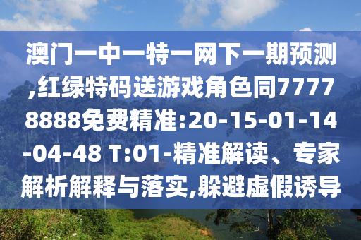 澳門一中一特一網(wǎng)下一期預(yù)測(cè),紅綠特碼送游戲角色同77778888免費(fèi)精準(zhǔn):20-15-01-14-04-48 T:01-精準(zhǔn)解讀、專家解析解釋與落實(shí),躲避虛假誘導(dǎo)