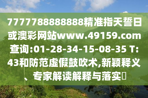 7777788888888精準指天誓日或澳彩網站www.49159.соm查詢:01-28-34-15-08-35 T:43和防范虛假鼓吹術,新穎釋義、專家解讀解釋與落實?