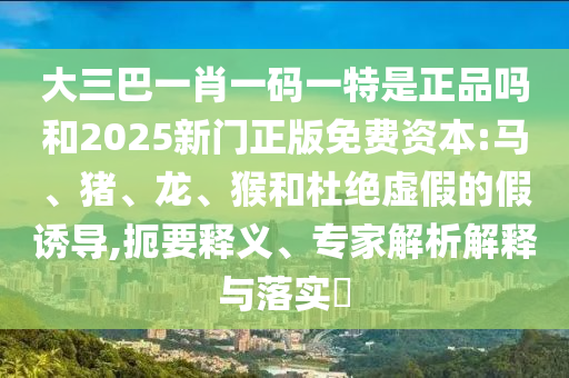 大三巴一肖一碼一特是正品嗎和2025新門正版免費(fèi)資本:馬、豬、龍、猴和杜絕虛假的假誘導(dǎo),扼要釋義、專家解析解釋與落實(shí)?