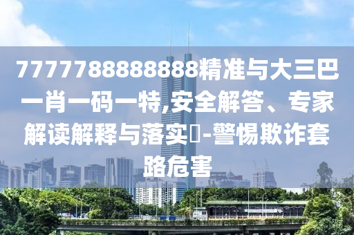 7777788888888精準(zhǔn)與大三巴一肖一碼一特,安全解答、專家解讀解釋與落實(shí)?-警惕欺詐套路危害
