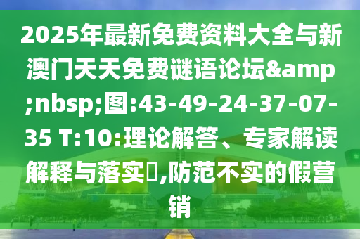 2025年最新免費(fèi)資料大全與新澳門天天免費(fèi)謎語論壇&nbsp;圖:43-49-24-37-07-35 T:10:理論解答、專家解讀解釋與落實(shí)?,防范不實(shí)的假營銷