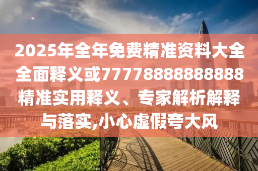 2025年全年免費精準資料大全全面釋義或77778888888888精準實用釋義、專家解析解釋與落實,小心虛假夸大風