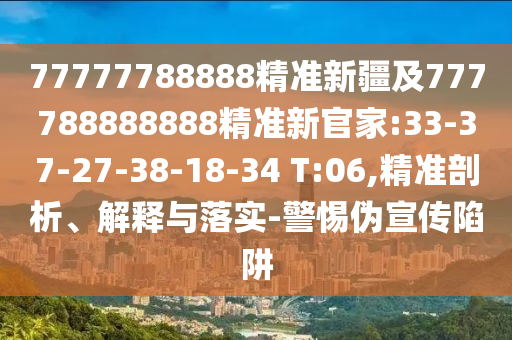 77777788888精準新疆及777788888888精準新官家:33-37-27-38-18-34 T:06,精準剖析、解釋與落實-警惕偽宣傳陷阱
