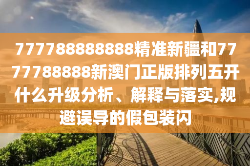 777788888888精準(zhǔn)新疆和7777788888新澳門正版排列五開什么升級(jí)分析、解釋與落實(shí),規(guī)避誤導(dǎo)的假包裝閃