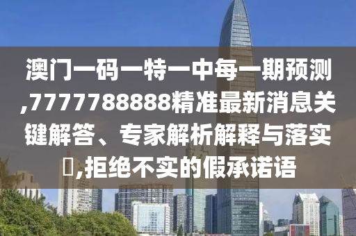 澳門一碼一特一中每一期預(yù)測(cè),7777788888精準(zhǔn)最新消息關(guān)鍵解答、專家解析解釋與落實(shí)?,拒絕不實(shí)的假承諾語