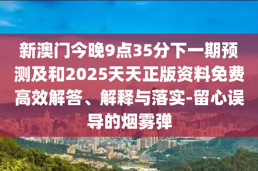 新澳門今晚9點35分下一期預測及和2025天天正版資料免費高效解答、解釋與落實-留心誤導的煙霧彈
