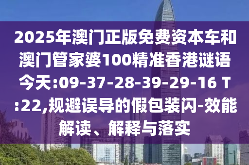 2025年澳門正版免費(fèi)資本車和澳門管家婆100精準(zhǔn)香港謎語今天:09-37-28-39-29-16 T:22,規(guī)避誤導(dǎo)的假包裝閃-效能解讀、解釋與落實(shí)
