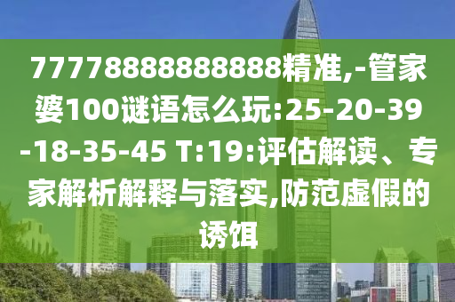 77778888888888精準(zhǔn),-管家婆100謎語怎么玩:25-20-39-18-35-45 T:19:評(píng)估解讀、專家解析解釋與落實(shí),防范虛假的誘餌