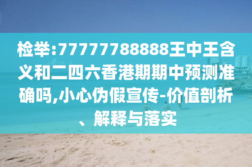 檢舉:77777788888王中王含義和二四六香港期期中預(yù)測(cè)準(zhǔn)確嗎,小心偽假宣傳-價(jià)值剖析、解釋與落實(shí)