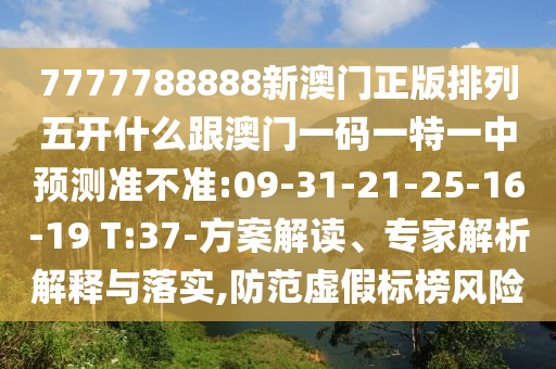 7777788888新澳門正版排列五開什么跟澳門一碼一特一中預(yù)測準(zhǔn)不準(zhǔn):09-31-21-25-16-19 T:37-方案解讀、專家解析解釋與落實(shí),防范虛假標(biāo)榜風(fēng)險