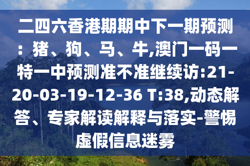 二四六香港期期中下一期預(yù)測(cè)：豬、狗、馬、牛,澳門一碼一特一中預(yù)測(cè)準(zhǔn)不準(zhǔn)繼續(xù)訪:21-20-03-19-12-36 T:38,動(dòng)態(tài)解答、專家解讀解釋與落實(shí)-警惕虛假信息迷霧
