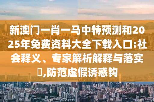 新澳門一肖一馬中特預(yù)測(cè)和2025年免費(fèi)資料大全下載入口:社會(huì)釋義、專家解析解釋與落實(shí)?,防范虛假誘惑鉤