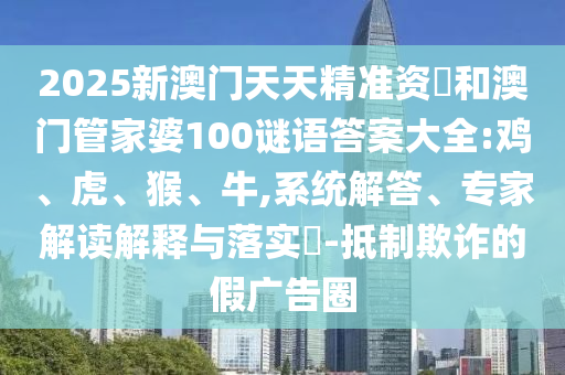 2025新澳門天天精準資枓和澳門管家婆100謎語答案大全:雞、虎、猴、牛,系統(tǒng)解答、專家解讀解釋與落實?-抵制欺詐的假廣告圈
