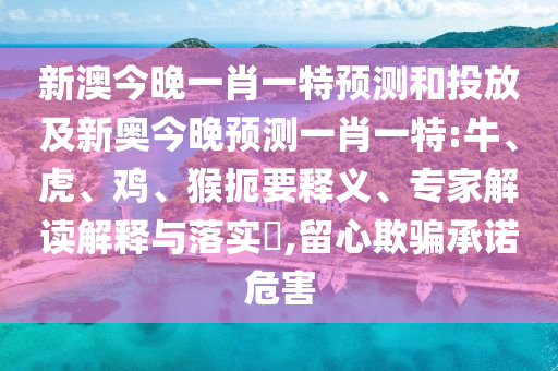 新澳今晚一肖一特預(yù)測和投放及新奧今晚預(yù)測一肖一特:牛、虎、雞、猴扼要釋義、專家解讀解釋與落實(shí)?,留心欺騙承諾危害