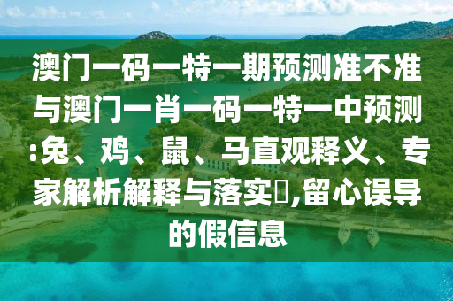 澳門一碼一特一期預(yù)測(cè)準(zhǔn)不準(zhǔn)與澳門一肖一碼一特一中預(yù)測(cè):兔、雞、鼠、馬直觀釋義、專家解析解釋與落實(shí)?,留心誤導(dǎo)的假信息