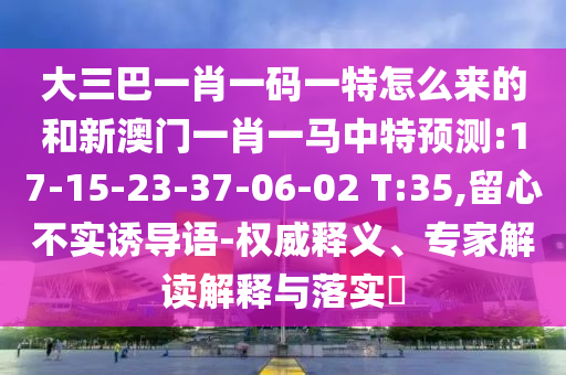 大三巴一肖一碼一特怎么來的和新澳門一肖一馬中特預(yù)測(cè):17-15-23-37-06-02 T:35,留心不實(shí)誘導(dǎo)語-權(quán)威釋義、專家解讀解釋與落實(shí)?