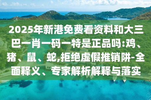 2025年新港免費看資料和大三巴一肖一碼一特是正品嗎:雞、豬、鼠、蛇,拒絕虛假推銷阱-全面釋義、專家解析解釋與落實